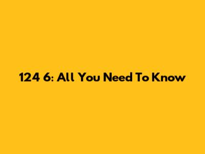 124 6: All You Need To Know