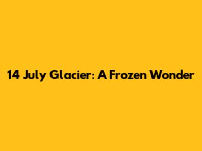 14 July Glacier: A Frozen Wonder
