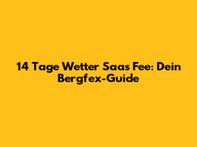 14 Tage Wetter Saas Fee: Dein Bergfex-Guide