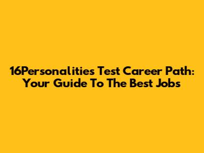 16Personalities Test Career Path: Your Guide To The Best Jobs