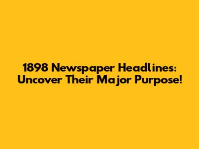 1898 Newspaper Headlines: Uncover Their Major Purpose!