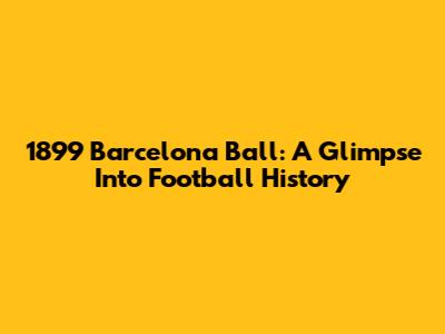 1899 Barcelona Ball: A Glimpse Into Football History