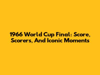 1966 World Cup Final: Score, Scorers, And Iconic Moments