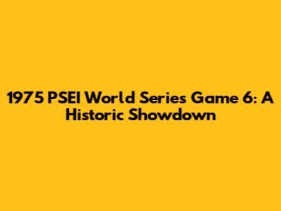 1975 PSEI World Series Game 6: A Historic Showdown