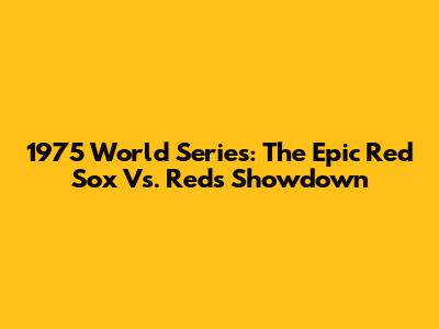 1975 World Series: The Epic Red Sox Vs. Reds Showdown