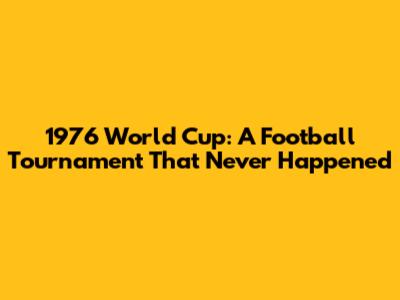 1976 World Cup: A Football Tournament That Never Happened