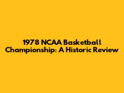 1978 NCAA Basketball Championship: A Historic Review