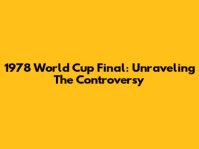 1978 World Cup Final: Unraveling The Controversy