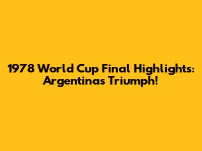 1978 World Cup Final Highlights: Argentina's Triumph!