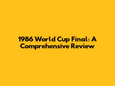 1986 World Cup Final: A Comprehensive Review