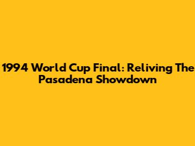 1994 World Cup Final: Reliving The Pasadena Showdown