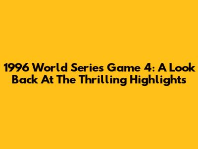 1996 World Series Game 4: A Look Back At The Thrilling Highlights