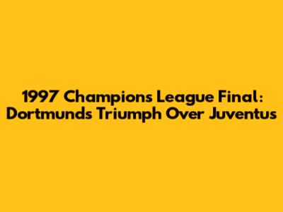 1997 Champions League Final: Dortmund's Triumph Over Juventus