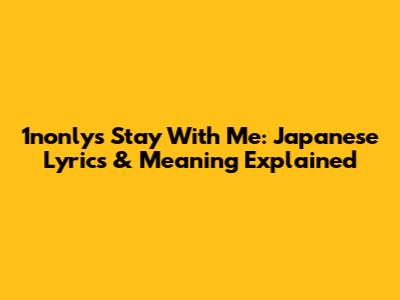 1nonly's 'Stay With Me': Japanese Lyrics & Meaning Explained