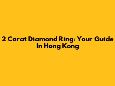 2 Carat Diamond Ring: Your Guide In Hong Kong