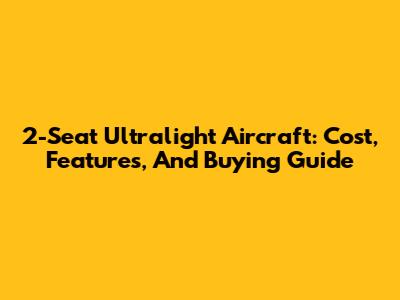 2-Seat Ultralight Aircraft: Cost, Features, And Buying Guide