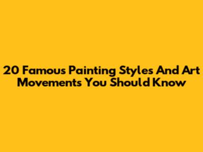 20 Famous Painting Styles And Art Movements You Should Know