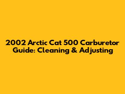 2002 Arctic Cat 500 Carburetor Guide: Cleaning & Adjusting
