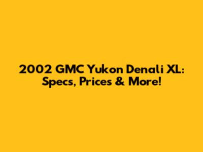 2002 GMC Yukon Denali XL: Specs, Prices & More!