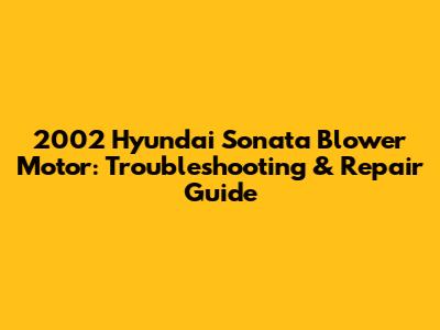 2002 Hyundai Sonata Blower Motor: Troubleshooting & Repair Guide