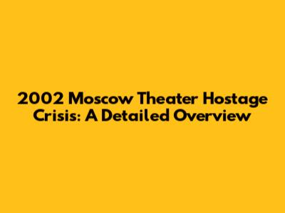 2002 Moscow Theater Hostage Crisis: A Detailed Overview