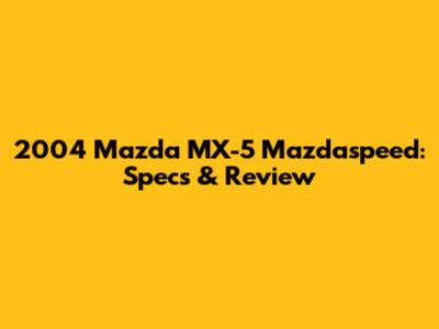 2004 Mazda MX-5 Mazdaspeed: Specs & Review