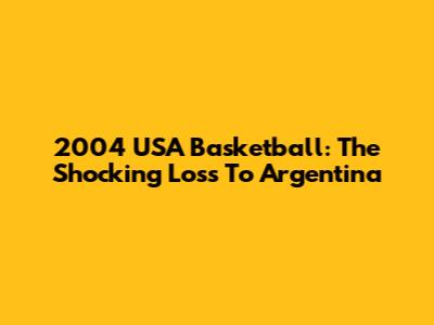 2004 USA Basketball: The Shocking Loss To Argentina