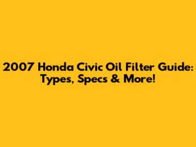 2007 Honda Civic Oil Filter Guide: Types, Specs & More!