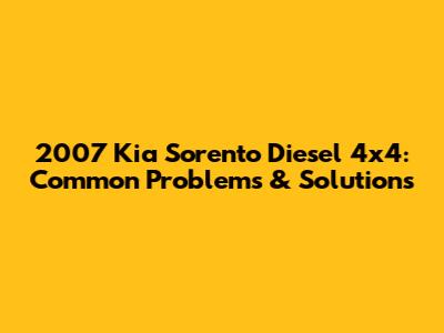 2007 Kia Sorento Diesel 4x4: Common Problems & Solutions