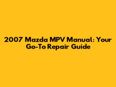2007 Mazda MPV Manual: Your Go-To Repair Guide