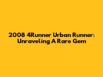 2008 4Runner Urban Runner: Unraveling A Rare Gem
