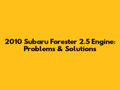 2010 Subaru Forester 2.5 Engine: Problems & Solutions