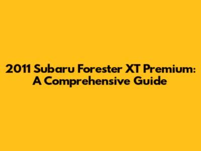 2011 Subaru Forester XT Premium: A Comprehensive Guide