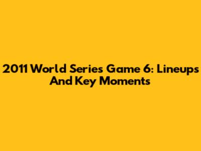 2011 World Series Game 6: Lineups And Key Moments