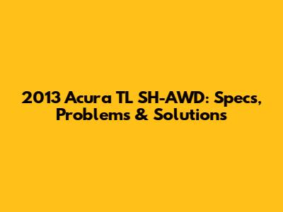 2013 Acura TL SH-AWD: Specs, Problems & Solutions