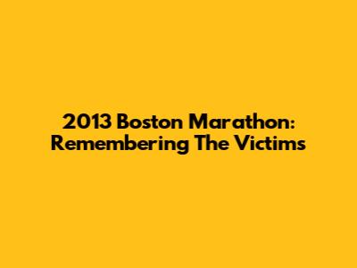 2013 Boston Marathon: Remembering The Victims