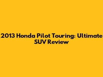 2013 Honda Pilot Touring: Ultimate SUV Review