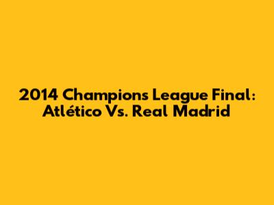 2014 Champions League Final: Atlético Vs. Real Madrid