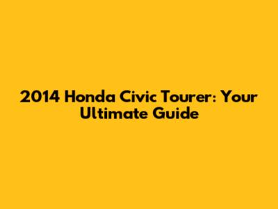 2014 Honda Civic Tourer: Your Ultimate Guide