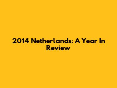 2014 Netherlands: A Year In Review