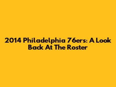 2014 Philadelphia 76ers: A Look Back At The Roster