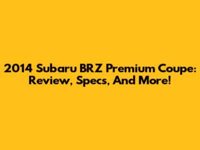 2014 Subaru BRZ Premium Coupe: Review, Specs, And More!
