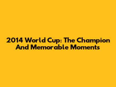 2014 World Cup: The Champion And Memorable Moments