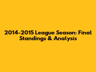 2014-2015 League Season: Final Standings & Analysis