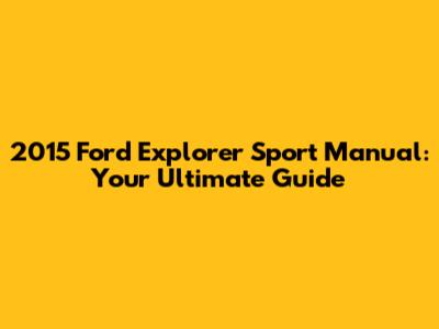 2015 Ford Explorer Sport Manual: Your Ultimate Guide
