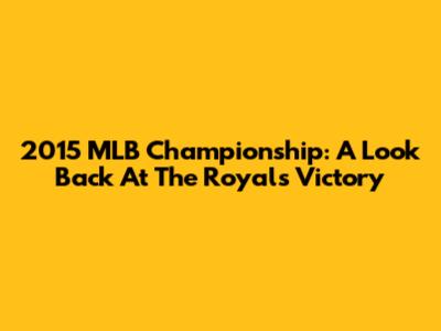2015 MLB Championship: A Look Back At The Royals' Victory