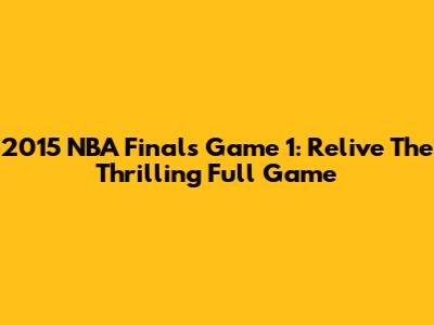 2015 NBA Finals Game 1: Relive The Thrilling Full Game