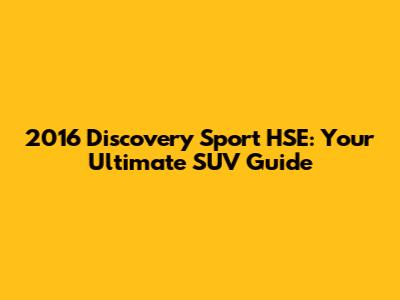 2016 Discovery Sport HSE: Your Ultimate SUV Guide
