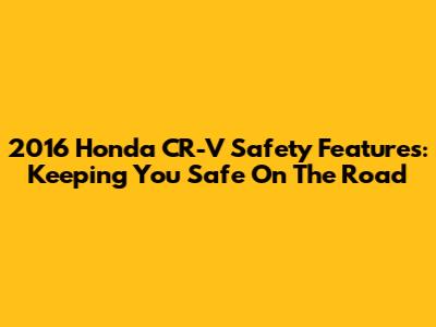 2016 Honda CR-V Safety Features: Keeping You Safe On The Road