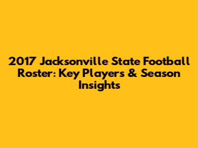 2017 Jacksonville State Football Roster: Key Players & Season Insights
